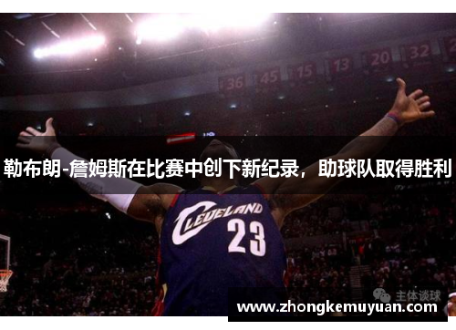 勒布朗-詹姆斯在比赛中创下新纪录，助球队取得胜利