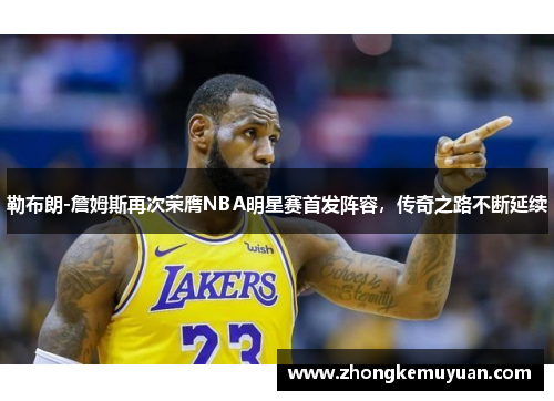 勒布朗-詹姆斯再次荣膺NBA明星赛首发阵容，传奇之路不断延续