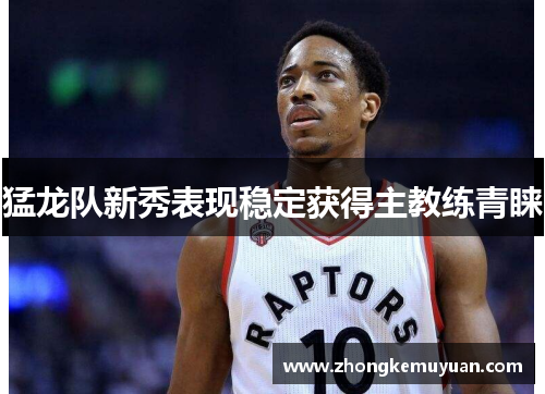 猛龙队新秀表现稳定获得主教练青睐