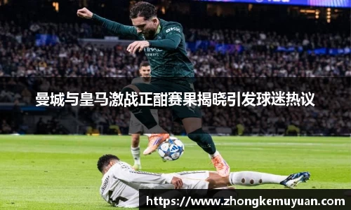 谈球吧曼城与皇马激战正酣赛果揭晓引发球迷热议